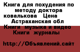 Книга для похудения по методу доктора ковалькова › Цена ­ 100 - Астраханская обл. Книги, музыка и видео » Книги, журналы   